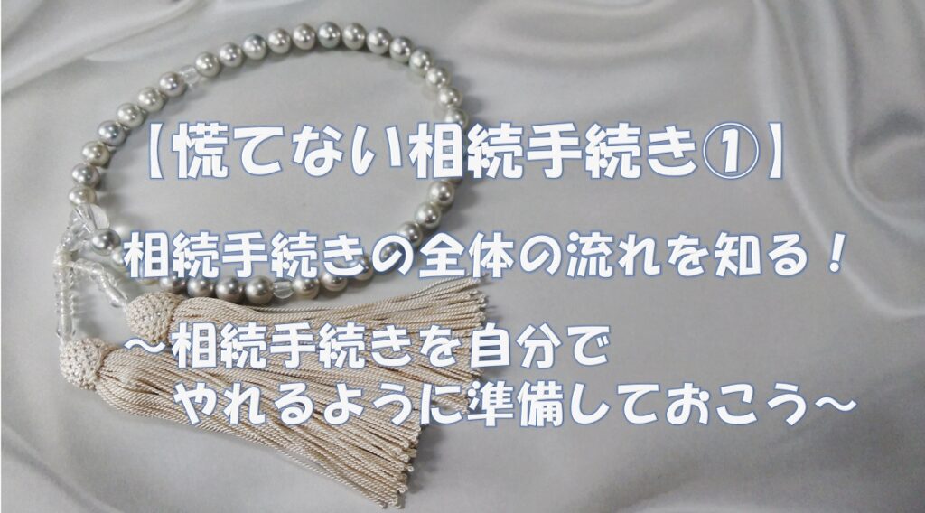 【慌てない相続手続き①】相続手続きの全体の流れを知る！　〜相続手続きを自分でやれるように準備しておこう〜