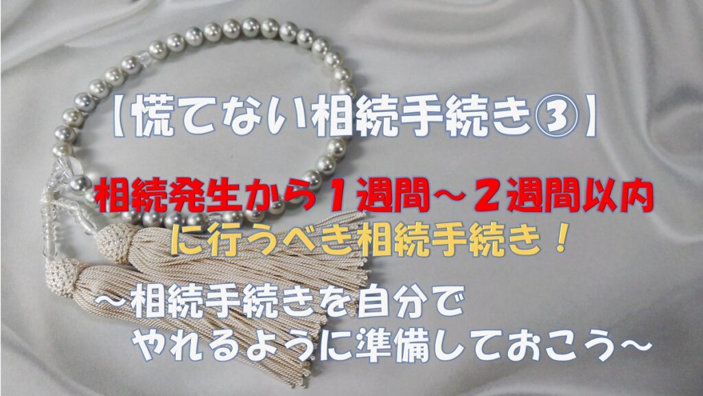 【慌てない相続手続き③】相続発生から１週間～２週間以内に行うべき相続手続き！～相続手続きを自分でやれるように準備しておこう～